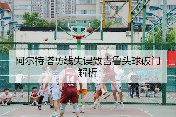 阿尔特塔防线失误致吉鲁头球破门解析